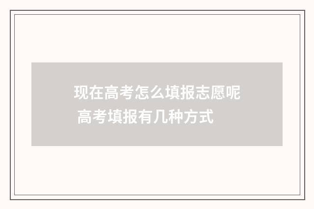 现在高考怎么填报志愿呢 高考填报有几种方式