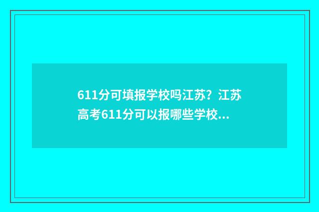 611分可填报学校吗江苏？江苏高考611分可以报哪些学校？ 611分可以上什么大学双一流