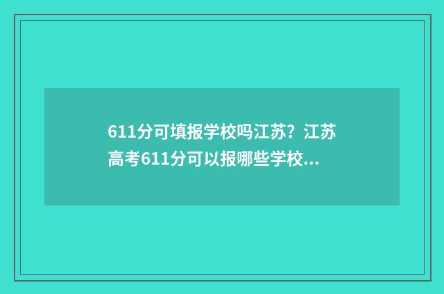 611分可填报学校吗江苏？江苏高考611分可以报哪些学校？ 611分可以上什么大学双一流