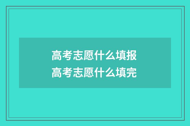 高考志愿什么填报 高考志愿什么填完