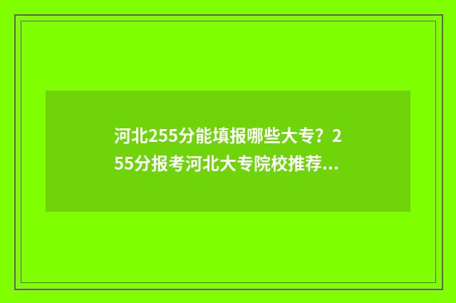 河北255分能填报哪些大专？255分报考河北大专院校推荐 河北255分能填报什么学校