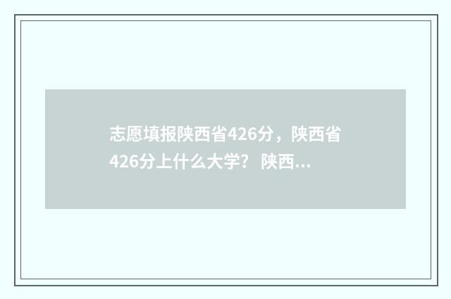 志愿填报陕西省426分，陕西省426分上什么大学？ 陕西省志愿填报动态查询