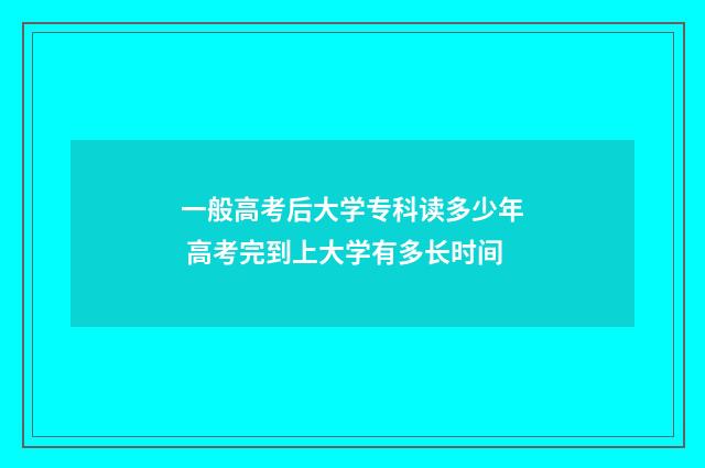 一般高考后大学专科读多少年 高考完到上大学有多长时间