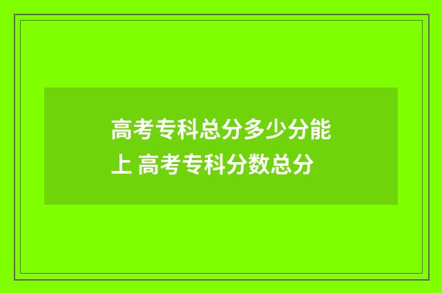 高考专科总分多少分能上 高考专科分数总分