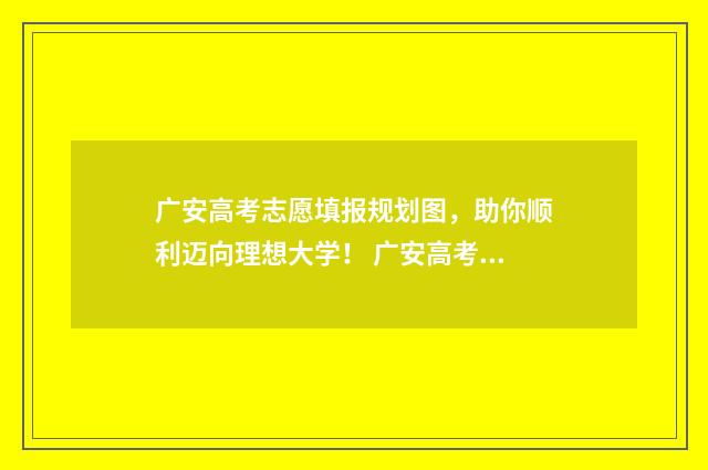 广安高考志愿填报规划图，助你顺利迈向理想大学！ 广安高考志愿填报地址