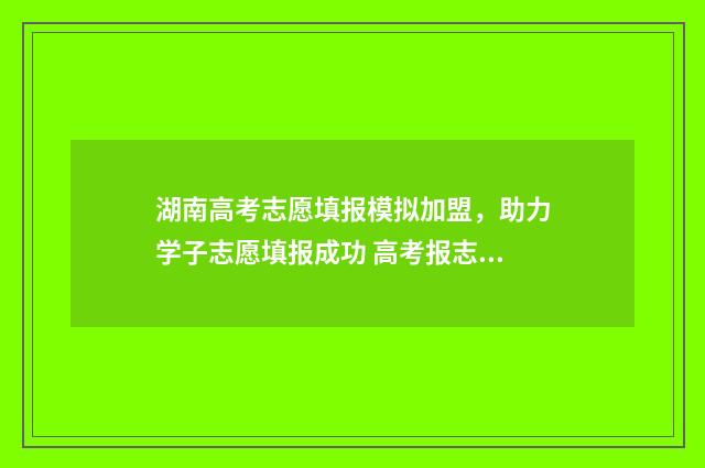 湖南高考志愿填报模拟加盟，助力学子志愿填报成功 高考报志愿