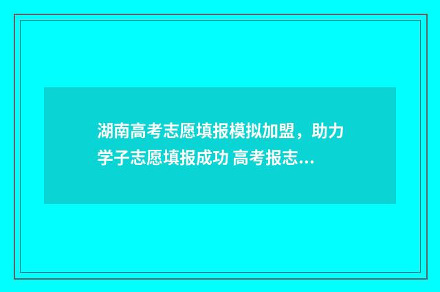 湖南高考志愿填报模拟加盟，助力学子志愿填报成功 高考报志愿