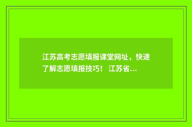 江苏高考志愿填报课堂网址，快速了解志愿填报技巧！ 江苏省高校录取分数线2024
