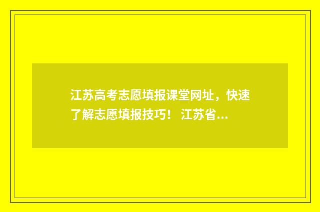 江苏高考志愿填报课堂网址，快速了解志愿填报技巧！ 江苏省高校录取分数线2024
