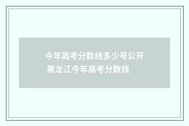 今年高考分数线多少号公开 黑龙江今年高考分数线