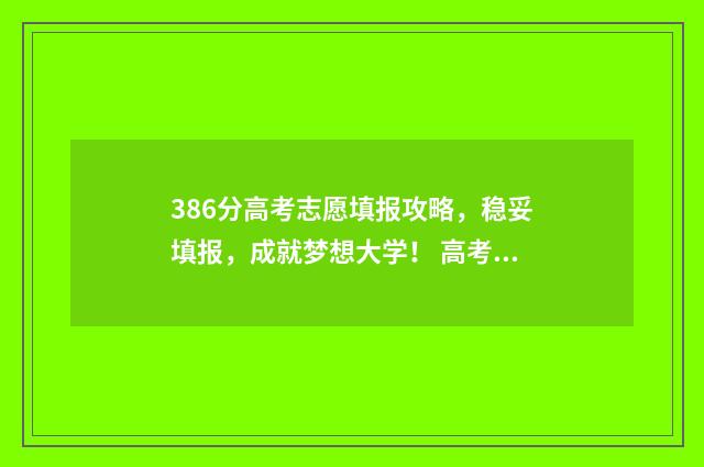386分高考志愿填报攻略，稳妥填报，成就梦想大学！ 高考成绩386分能上什么学校