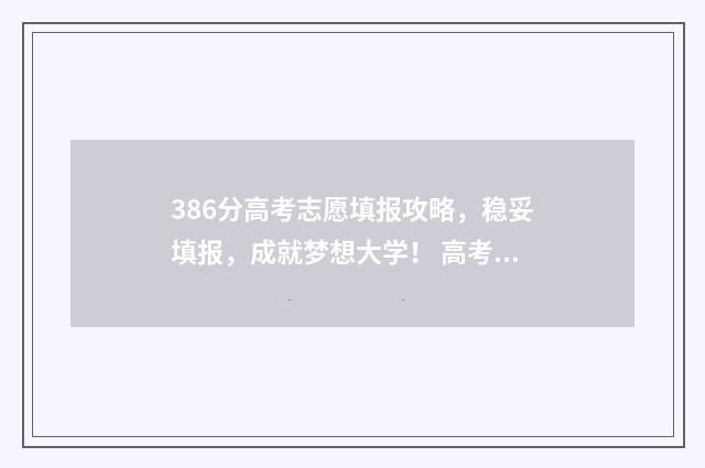 386分高考志愿填报攻略，稳妥填报，成就梦想大学！ 高考成绩386分能上什么学校