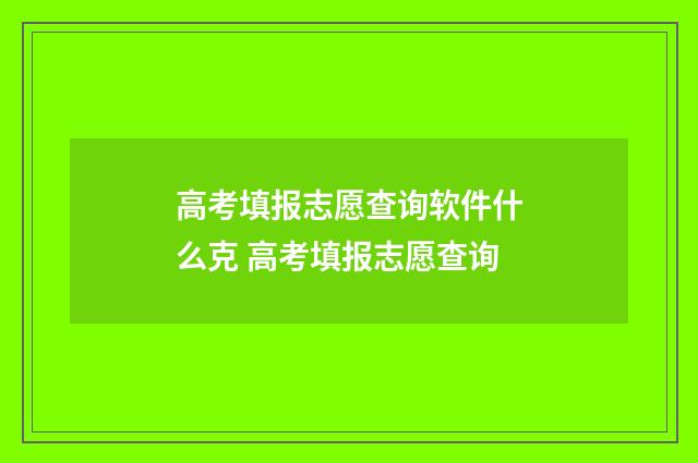 高考填报志愿查询软件什么克 高考填报志愿查询