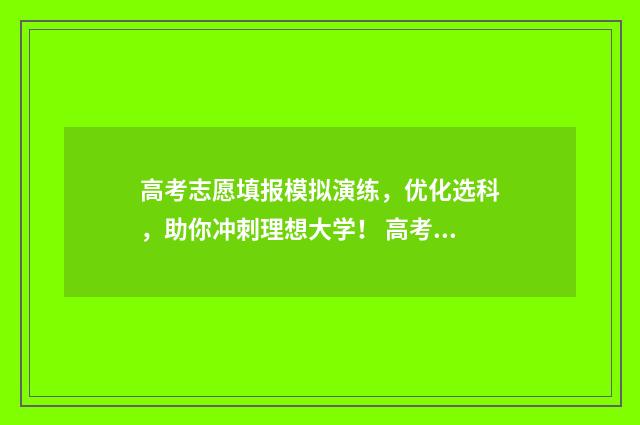 高考志愿填报模拟演练，优化选科，助你冲刺理想大学！ 高考志愿填报模板完整版
