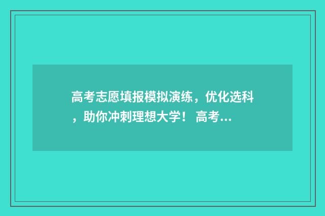 高考志愿填报模拟演练，优化选科，助你冲刺理想大学！ 高考志愿填报模板完整版