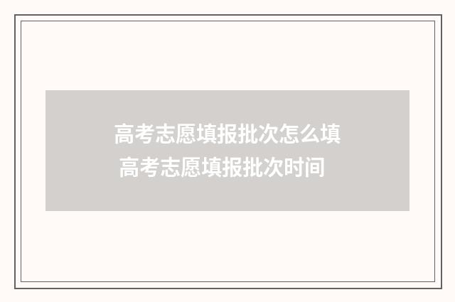 高考志愿填报批次怎么填 高考志愿填报批次时间