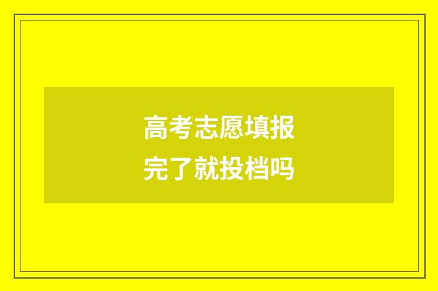 高考志愿填报完了就投档吗