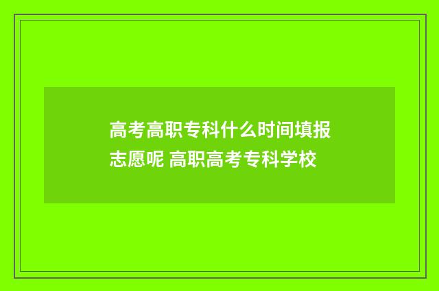 高考高职专科什么时间填报志愿呢 高职高考专科学校