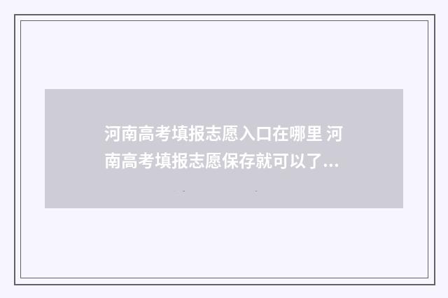 河南高考填报志愿入口在哪里 河南高考填报志愿保存就可以了吗