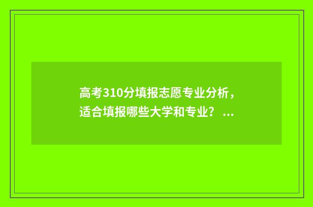 高考310分填报志愿专业分析，适合填报哪些大学和专业？ 高考310分能进什么学校