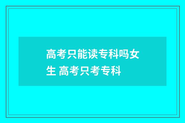 高考只能读专科吗女生 高考只考专科