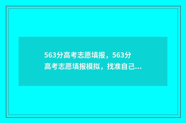 563分高考志愿填报，563分高考志愿填报模拟，找准自己的定位 高考志愿530至520学校