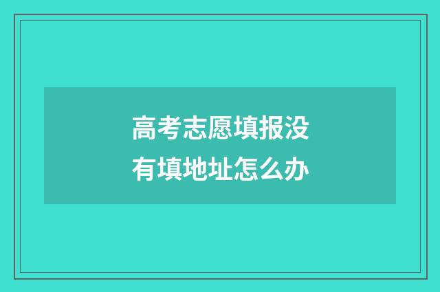 高考志愿填报没有填地址怎么办