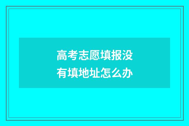 高考志愿填报没有填地址怎么办