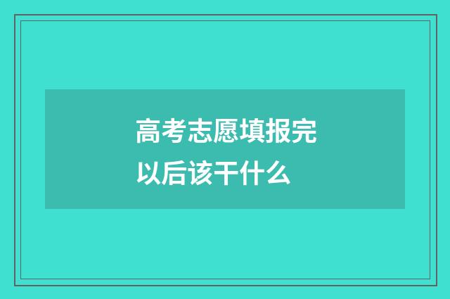 高考志愿填报完以后该干什么