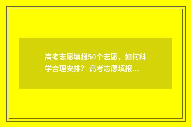 高考志愿填报50个志愿，如何科学合理安排？ 高考志愿填报50个志愿