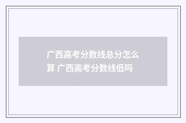 广西高考分数线总分怎么算 广西高考分数线低吗