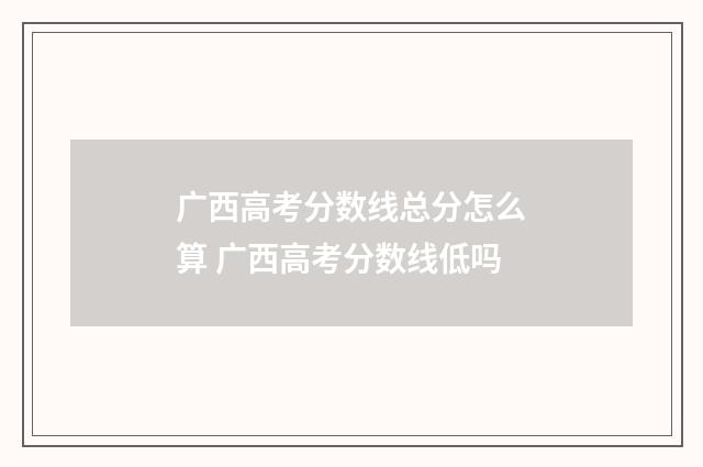 广西高考分数线总分怎么算 广西高考分数线低吗