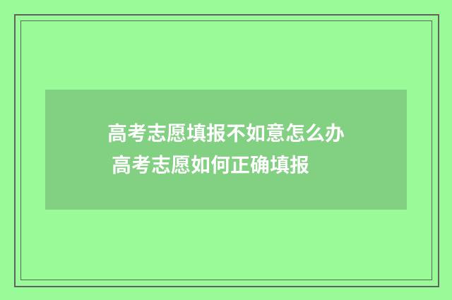 高考志愿填报不如意怎么办 高考志愿如何正确填报