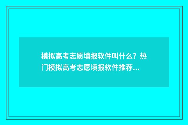 模拟高考志愿填报软件叫什么？热门模拟高考志愿填报软件推荐 模拟高考志愿填报平台