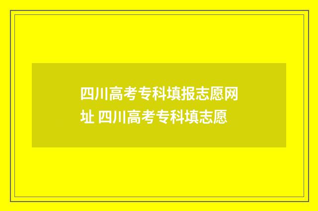 四川高考专科填报志愿网址 四川高考专科填志愿