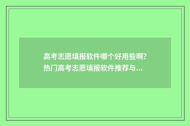 高考志愿填报软件哪个好用些啊？热门高考志愿填报软件推荐与比较 高考志愿填报软件免费版官方正版