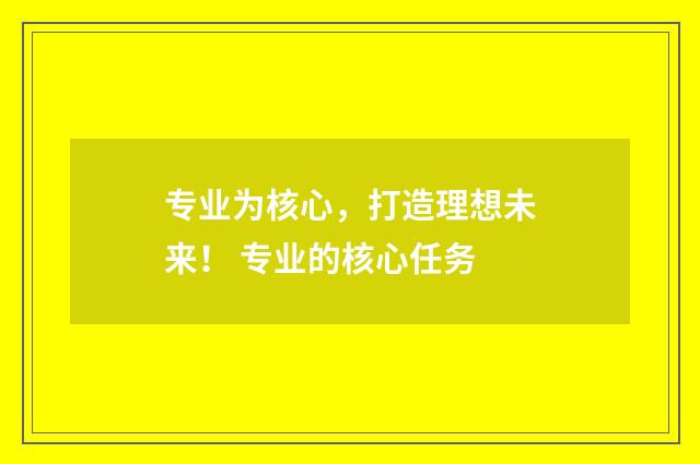 专业为核心，打造理想未来！ 专业的核心任务
