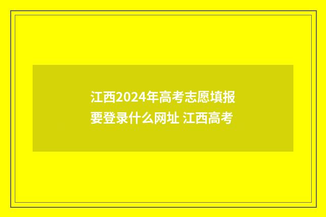 江西2024年高考志愿填报要登录什么网址 江西高考