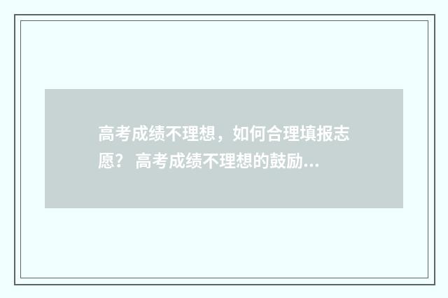 高考成绩不理想，如何合理填报志愿？ 高考成绩不理想的鼓励话