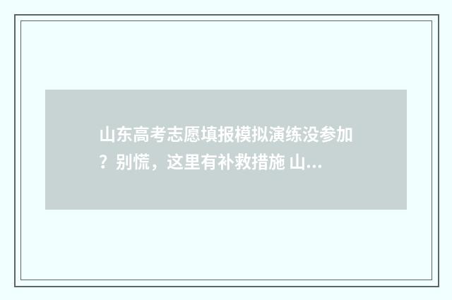 山东高考志愿填报模拟演练没参加？别慌，这里有补救措施 山东高考志愿填报流程详细