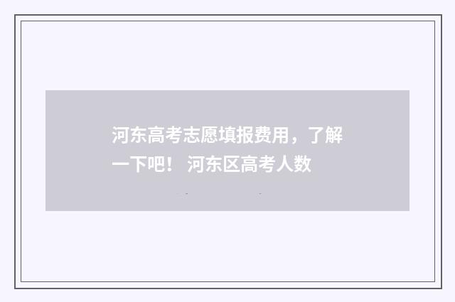 河东高考志愿填报费用，了解一下吧！ 河东区高考人数