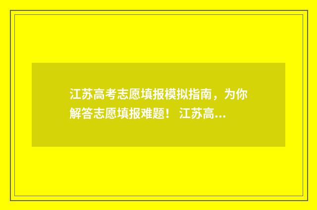 江苏高考志愿填报模拟指南，为你解答志愿填报难题！ 江苏高考志愿填报显示已填报
