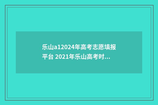 乐山a12024年高考志愿填报平台 2021年乐山高考时间