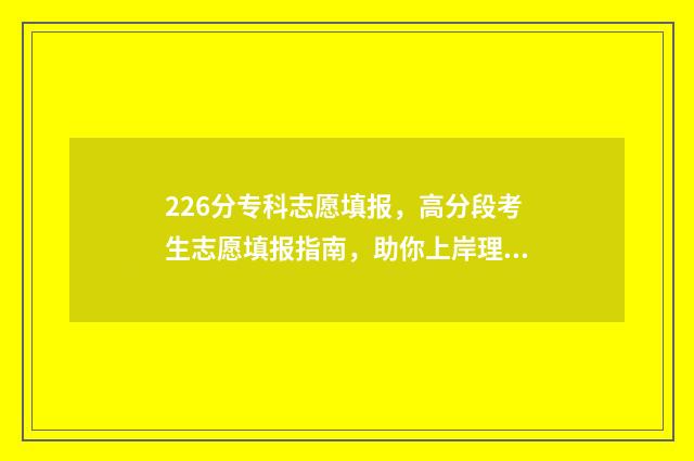 226分专科志愿填报，高分段考生志愿填报指南，助你上岸理想院校 229分的专科