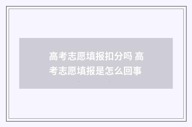 高考志愿填报扣分吗 高考志愿填报是怎么回事