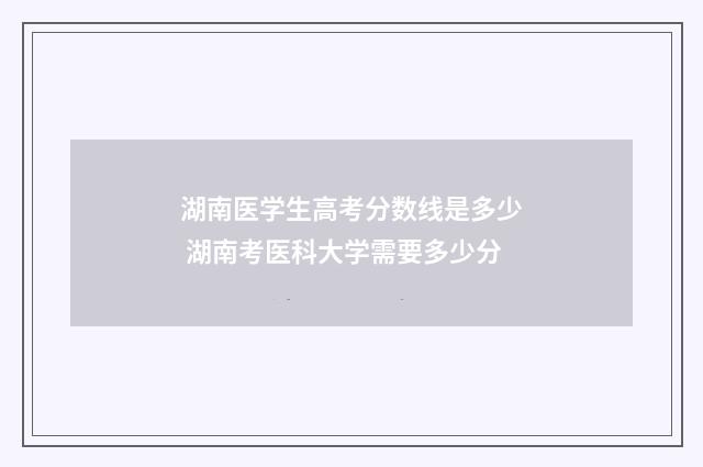 湖南医学生高考分数线是多少 湖南考医科大学需要多少分