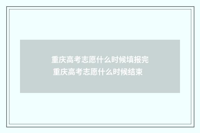 重庆高考志愿什么时候填报完 重庆高考志愿什么时候结束