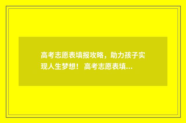 高考志愿表填报攻略，助力孩子实现人生梦想！ 高考志愿表填报指南视频在线观看