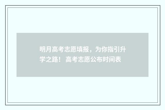 明月高考志愿填报，为你指引升学之路！ 高考志愿公布时间表