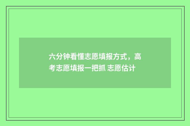 六分钟看懂志愿填报方式，高考志愿填报一把抓 志愿估计